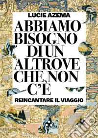 Abbiamo bisogno di un altrove che non c'è. Reincantare il viaggio libro