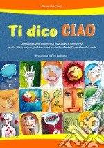 Ti dico ciao (La musica come strumento educativo e formativo: canti e filastrocche, giochi e rituali per la Scuola dell'Infanzia e Primaria). Con CD-Audio libro