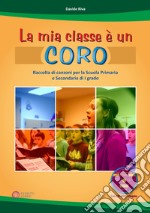 La mia classe è un coro. Raccolta di canzoni per la Scuola Primaria e Secondaria di I grado libro