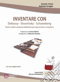 Inventare con Debussy, Stravinsky, Schoenberg. Storia, analisi e proposte didattiche per improvvisare e comporre. Con File audio scaricabile e online