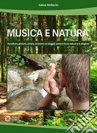 Musica e natura. Ascoltare, giocare, creare, suonare: un viaggio sonoro tra la natura e le stagioni libro