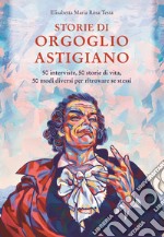 Storie di orgoglio astigiano. 50 interviste, 50 storie di vita, 50 modi diversi per ritrovare se stessi libro