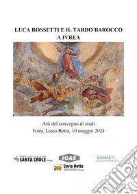 Luca Rossetti e il tardo barocco a Ivrea. Atti del Convegno (Ivrea Liceo Botta, 10 maggio 2024) libro