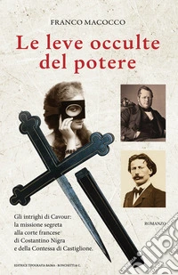 Le leve occulte del potere. Gli intrighi di Cavour: la missione segreta alla corte francese di Costantino Nigra e della Contessa di Castiglione libro