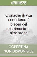 Cronache di vita quotidiana. I piaceri del matrimonio e altre storie