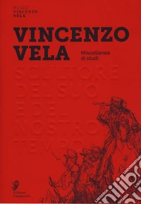 Vincenzo Vela. Scultore del suo e del nostro tempo. Miscellanea di studi. Ediz. illustrata
