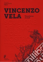 Vincenzo Vela. Scultore del suo e del nostro tempo. Miscellanea di studi. Ediz. illustrata