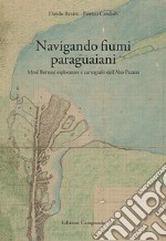 Navigando fiumi paraguaiani. Mosè Bertoni esploratore e cartografo dell'Alto Paranà. Ediz. italiana e spagnola