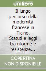 Il lungo percorso della modernità francese in Ticino. Statuti e leggi tra riforme e resistenze (fine XVIII - metà XIX secolo) libro