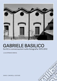 Gabriele Basilico. Scritti e conversazioni sulla fotografia 1970-2012 libro