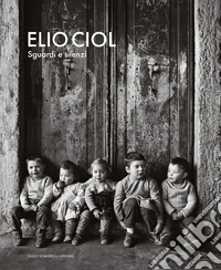 Elio Ciol. Sguardi e silenzi. Catalogo della mostra (Milano, 14 novembre 2025-15 febbraio 2026) libro
