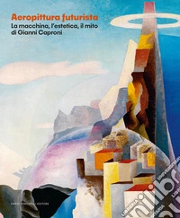 Aeropittura futurista. La macchina, l'estetica, il mito di Giovanni Caproni