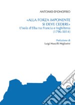 «Alla forza imponente si deve credere». L'isola d'Elba tra Francia e Inghilterra (1796-1814) libro