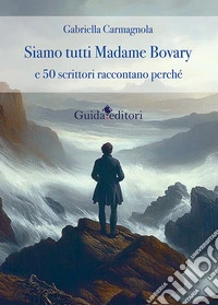 Siamo tutti Madame Bovary e 50 scrittori raccontano perchè libro