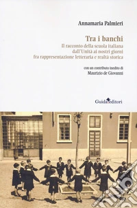 Tra i banchi. Il racconto della scuola italiana dall'Unità ai nostri giorni fra rappresentazione letteraria e realtà storica libro