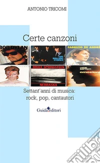 Certe canzoni. Settant'anni di musica: rock, pop, cantautori libro