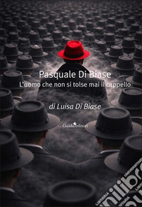 Pasquale Di Biase. L'uomo che non si tolse mai il cappello. Nuova ediz.