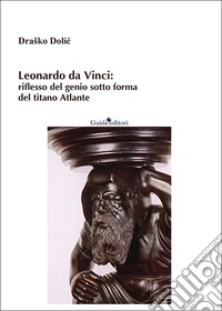 Leonardo da Vinci: riflesso del genio sotto forma del titano Atlante. Nuova ediz.