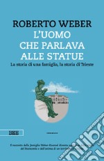 L'uomo che parlava alle statue. La storia di una famiglia, la storia di Trieste