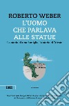 L'uomo che parlava alle statue. La storia di una famiglia, la storia di Trieste libro di Weber Roberto