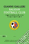 Balkan Football Club. Viaggio rocambolesco alla ricerca di utopie e rigori sbagliati libro di Galleri Gianni