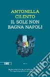 Il sole non bagna Napoli libro di Cilento Antonella