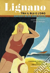 Lignano tra il blu e l'oro. L'immagine pubblicitaria nella storia di una città di vacanza. Ediz. italiana e inglese libro