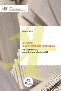 Questioni di epistemologia pedagogica. Tra cambiamento, comunicazione ed educabilità libro