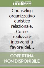 Counseling organizzativo euristico relazionale. Come realizzare interventi a favore del benessere delle organizzazioni e di chi le abita