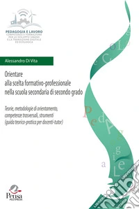 Orientare alla scelta formativo-professionale nella scuola secondaria di secondo grado. Teorie, metodologie di orientamento, competenze trasversali, strumenti (guida teorico-pratica per docenti-tutor) libro
