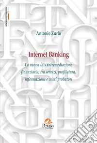 Internet Banking. La nuova (dis)intermediazione finanziaria, tra servizi, profilatura, informazione e oneri probatori libro