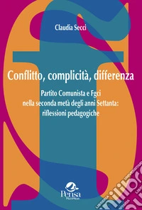 Conflitto, complicità, differenza. Partito Comunista e Fgci nella seconda metà degli anni Settanta: riflessioni pedagogiche libro