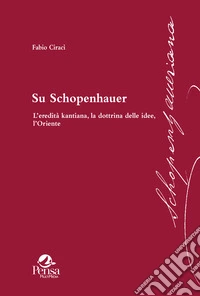 Su Schopenhauer. L'eredità kantiana, la dottrina delle idee, l'Oriente libro
