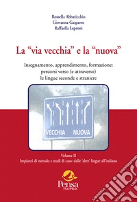 La «via vecchia» e la «nuova». Insegnamento, apprendimento, formazione: percorsi verso (e attraverso) le lingue seconde e straniere. Vol. 2: Impianti di metodo e studi di caso: dalle 'altre' lingue all'italiano libro