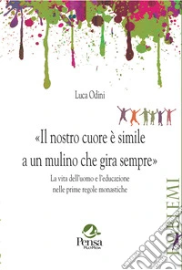 Il nostro cuore è simile a un mulino che gira sempre. La vita dell'uomo e l'educazione nelle prime regole monastiche libro