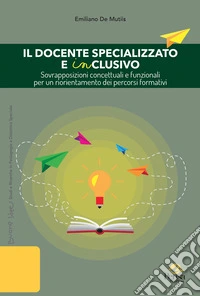 Il docente specializzato e inclusivo. Sovrapposizioni concettuali e funzionali per un riorientamento dei percorsi formativi libro