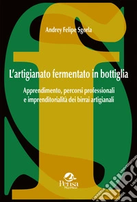 L'artigianato fermentato in bottiglia. Apprendimento, percorsi professionali e imprenditorialità dei birrai artigianali libro