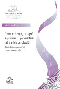 Cacciatori di sogni, cartografi e giardinieri per orientarsi nell'era della complessità. Apprendimento permanente e nuove sfide educative libro