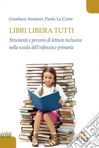 Libri libera tutti. Strumenti e percorsi di lettura inclusiva nella scuola dell'infanzia e primaria libro
