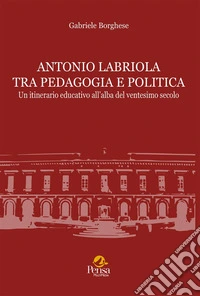 Antonio Labriola tra pedagogia e politica. Un itinerario educativo all'alba del ventesimo secolo libro