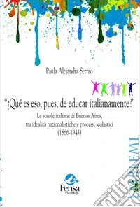 "¿Qué es eso, pues, de educar italianamente?". Le scuole italiane di Buenos Aires, tra idealità nazionalistiche e processi scolastici (1866-1943) libro
