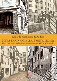 Metà farina gialla e metà legna. Uno spaccato di ebraismo veneziano tra XIX e XX secolo libro
