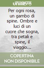 Per ogni rosa, un gambo di spine. Ombre e luci di un cuore che sogna, tra petali e spine, il viaggio dell'anima libro