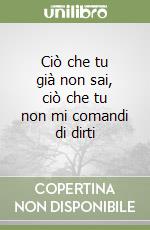 Ciò che tu già non sai, ciò che tu non mi comandi di dirti libro