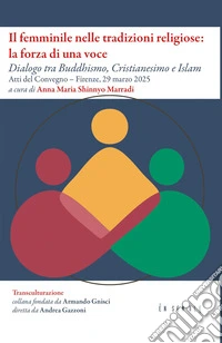 Il femminile nelle tradizioni religiose: la forza di una voce. Dialogo tra Buddhismo, Cristianesimo e Islam. Atti del Convegno (Firenze, 29 marzo 2025) libro
