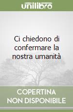Ci chiedono di confermare la nostra umanità libro