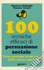 100 tecniche efficaci di persuasione sociale. Come portare le persone dalla nostra parte