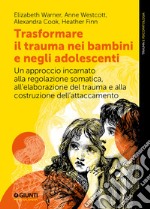 Trasformare il trauma nei bambini e negli adolescenti. Un approccio incarnato alla regolazione somatica, all'elaborazione del trauma e alla costruzione dell'attaccamento libro