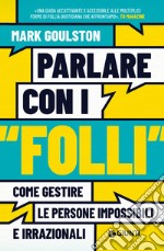 Parlare con i «folli». Come gestire le persone impossibili e irrazionali libro