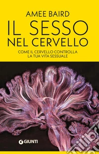 Il sesso nel cervello. Come il cervello controlla la tua vita sessuale libro